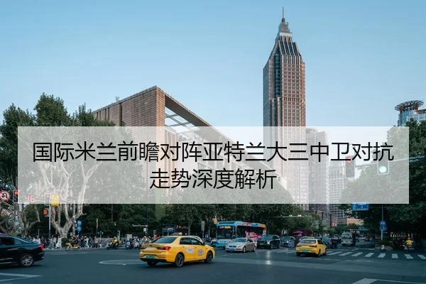 国际米兰前瞻对阵亚特兰大三中卫对抗走势深度解析