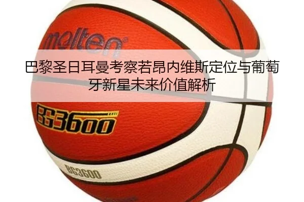 巴黎圣日耳曼考察若昂内维斯定位与葡萄牙新星未来价值解析