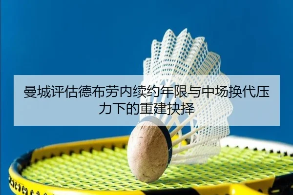 曼城评估德布劳内续约年限与中场换代压力下的重建抉择