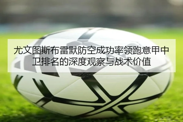 尤文图斯布雷默防空成功率领跑意甲中卫排名的深度观察与战术价值