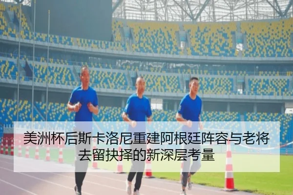 美洲杯后斯卡洛尼重建阿根廷阵容与老将去留抉择的新深层考量