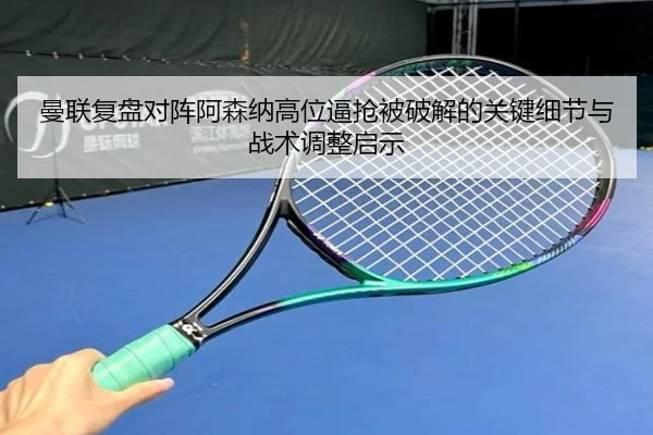 曼联复盘对阵阿森纳高位逼抢被破解的关键细节与战术调整启示