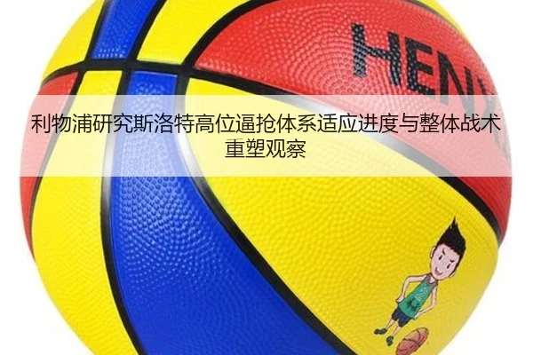 利物浦研究斯洛特高位逼抢体系适应进度与整体战术重塑观察