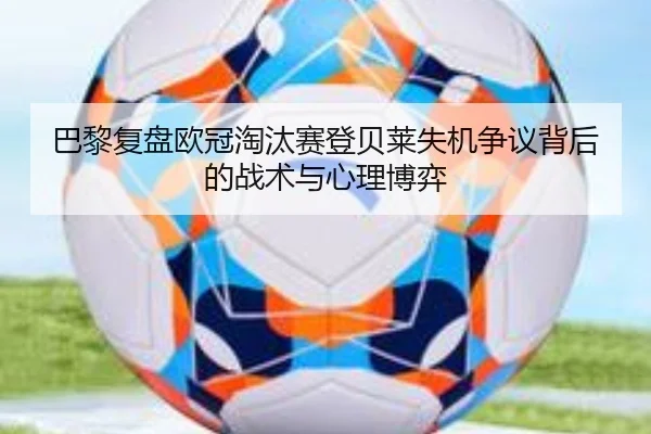 巴黎复盘欧冠淘汰赛登贝莱失机争议背后的战术与心理博弈