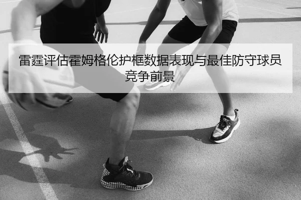 雷霆评估霍姆格伦护框数据表现与最佳防守球员竞争前景