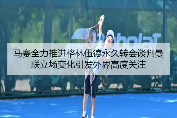 马赛全力推进格林伍德永久转会谈判曼联立场变化引发外界高度关注