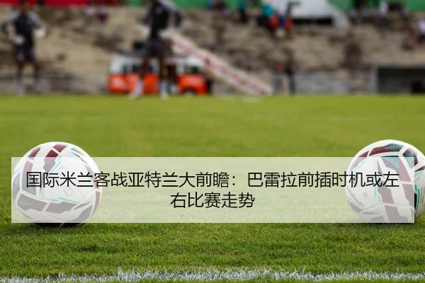 国际米兰客战亚特兰大前瞻：巴雷拉前插时机或左右比赛走势