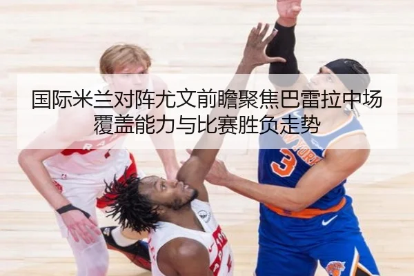 国际米兰对阵尤文前瞻聚焦巴雷拉中场覆盖能力与比赛胜负走势