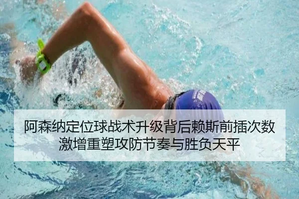 阿森纳定位球战术升级背后赖斯前插次数激增重塑攻防节奏与胜负天平