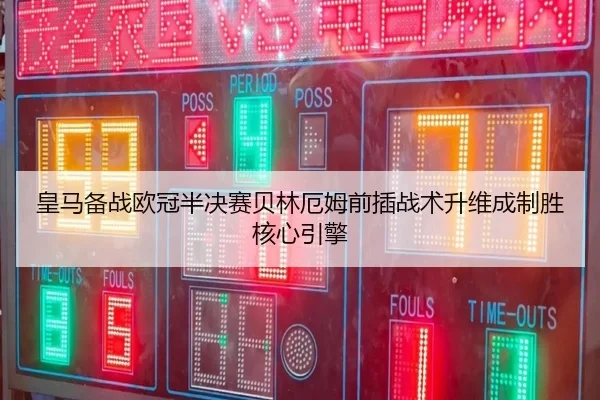 皇马备战欧冠半决赛贝林厄姆前插战术升维成制胜核心引擎
