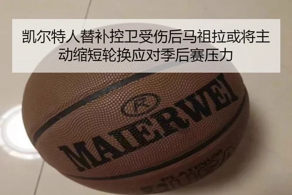 凯尔特人替补控卫受伤后马祖拉或将主动缩短轮换应对季后赛压力